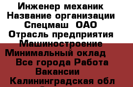 Инженер-механик › Название организации ­ Спецмаш, ОАО › Отрасль предприятия ­ Машиностроение › Минимальный оклад ­ 1 - Все города Работа » Вакансии   . Калининградская обл.,Советск г.